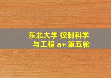 东北大学 控制科学与工程 a+ 第五轮